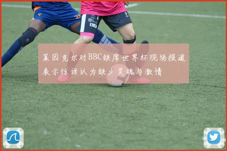 莱因克尔对BBC缺席世界杯现场报道表示惊讶认为缺少灵魂与激情