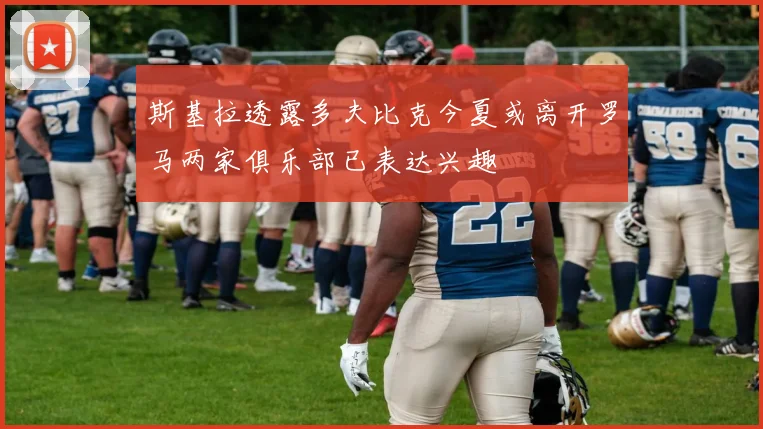 斯基拉透露多夫比克今夏或离开罗马两家俱乐部已表达兴趣