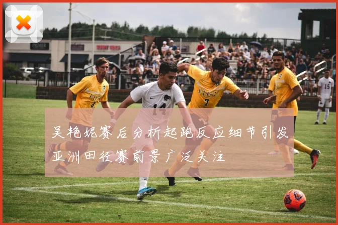 吴艳妮赛后分析起跑反应细节引发亚洲田径赛前景广泛关注